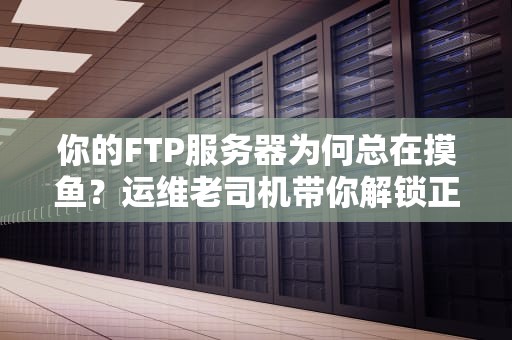 你的FTP服务器为何总在摸鱼？运维老司机带你解锁正确投喂姿势