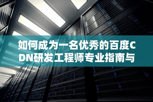 如何成为一名优秀的百度CDN研发工程师专业指南与实用建议