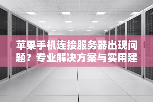 苹果手机连接服务器出现问题？专业解决方案与实用建议