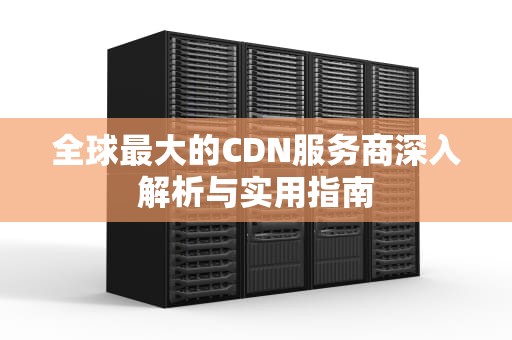 全球最大的CDN服务商深入解析与实用指南