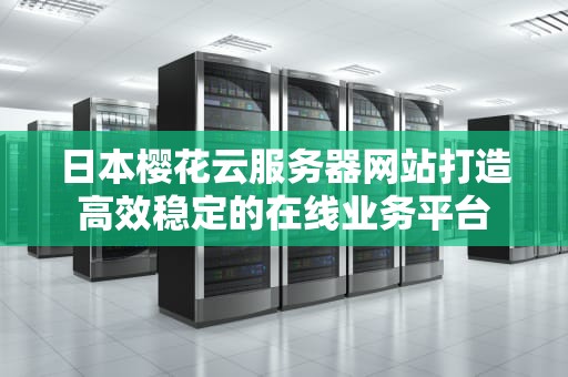 日本樱花云服务器网站打造高效稳定的在线业务平台