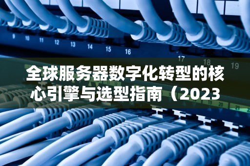 全球服务器数字化转型的核心引擎与选型指南（2023深度解析）