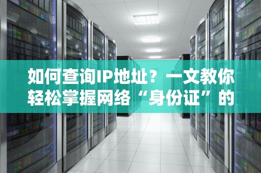 如何查询IP地址？一文教你轻松掌握网络“身份证”的秘密