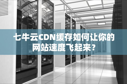 七牛云CDN缓存如何让你的网站速度飞起来？
