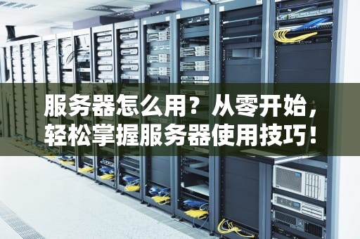 服务器怎么用？从零开始，轻松掌握服务器使用技巧！