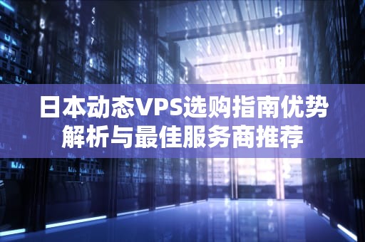 日本动态VPS选购指南优势解析与最佳服务商推荐