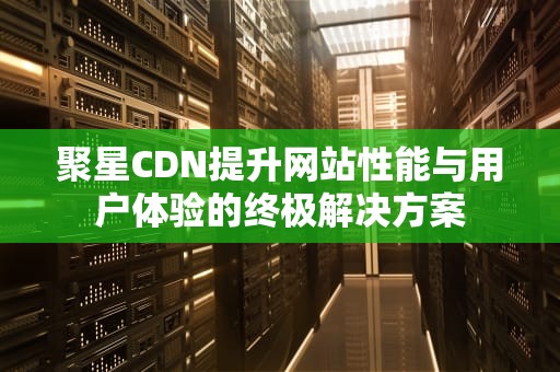 聚星CDN提升网站性能与用户体验的终极解决方案