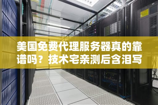 美国免费代理服务器真的靠谱吗？技术宅亲测后含泪写下这篇避坑指南