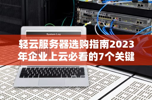 轻云服务器选购指南2023年企业上云必看的7个关键指标