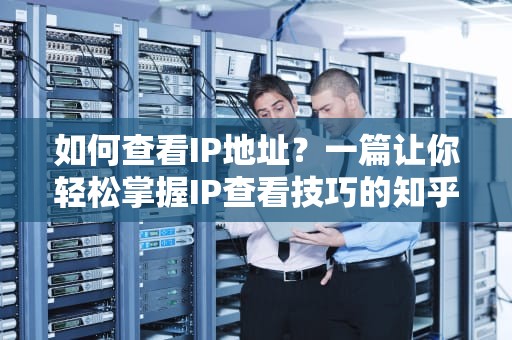 如何查看IP地址？一篇让你轻松掌握IP查看技巧的知乎体指南