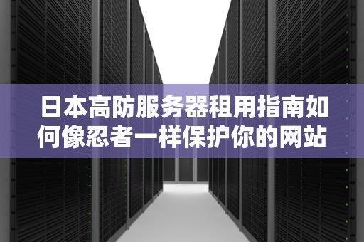 日本高防服务器租用指南如何像忍者一样保护你的网站？