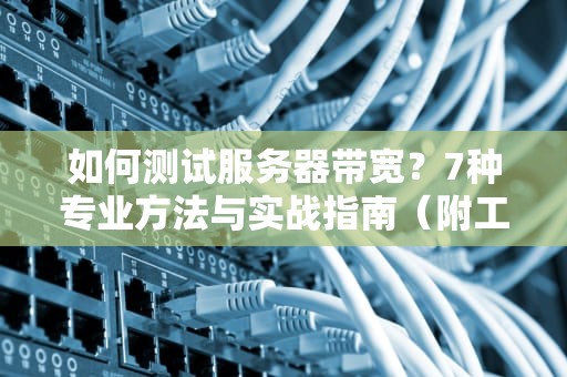 如何测试服务器带宽？7种专业方法与实战指南（附工具推荐）