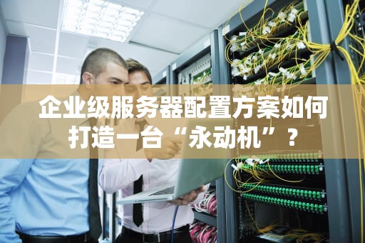企业级服务器配置方案如何打造一台“永动机”？