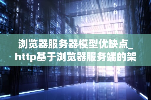 浏览器服务器模型优缺点_http基于浏览器服务端的架构模型_浏览器服务器模型优缺点分析