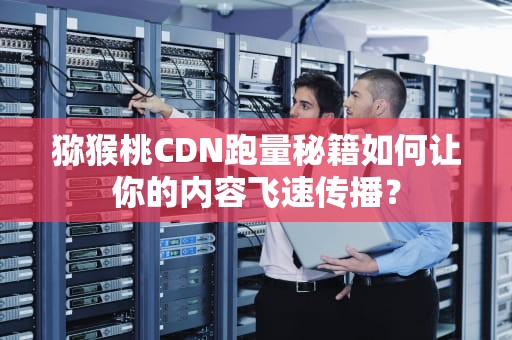 猕猴桃CDN跑量秘籍如何让你的内容飞速传播？