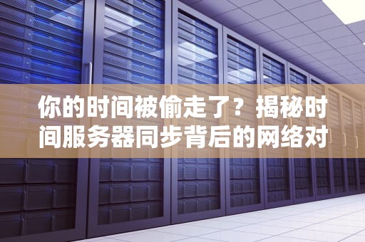 你的时间被偷走了？揭秘时间服务器同步背后的网络对表师