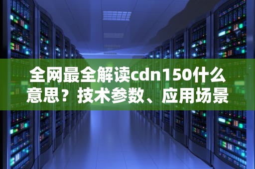 全网最全解读cdn150什么意思？技术参数、应用场景与选购指南
