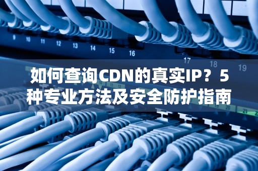 如何查询CDN的真实IP？5种专业方法及安全防护指南
