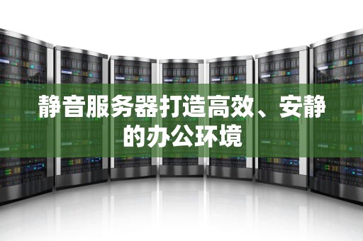 静音服务器打造高效、安静的办公环境
