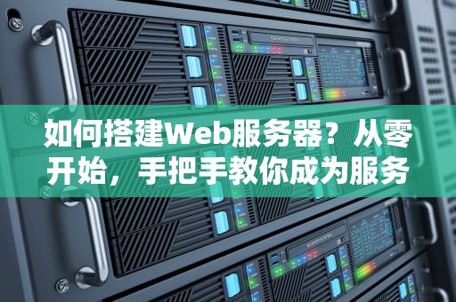 如何搭建Web服务器？从零开始，手把手教你成为服务器搭建达人！