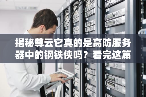 揭秘尊云它真的是高防服务器中的钢铁侠吗？看完这篇你就懂了！