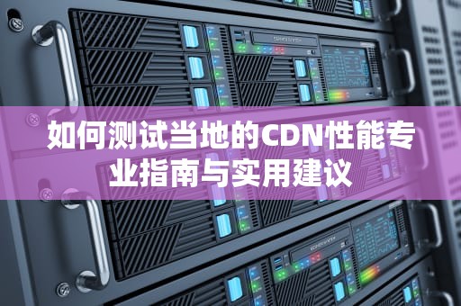 如何测试当地的CDN性能专业指南与实用建议