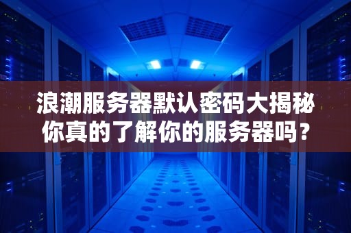 浪潮服务器默认密码大揭秘你真的了解你的服务器吗？