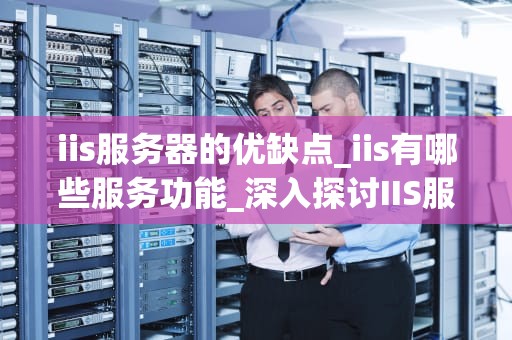 iis服务器的优缺点_iis有哪些服务功能_深入探讨IIS服务器的优缺点