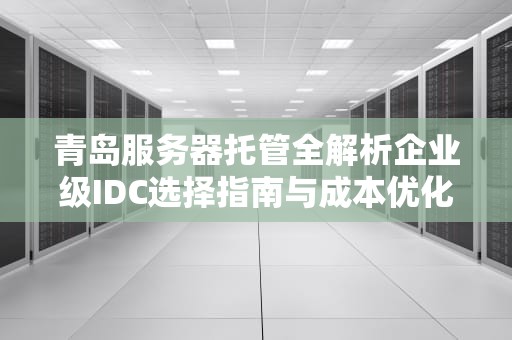 青岛服务器托管全解析企业级IDC选择指南与成本优化方案