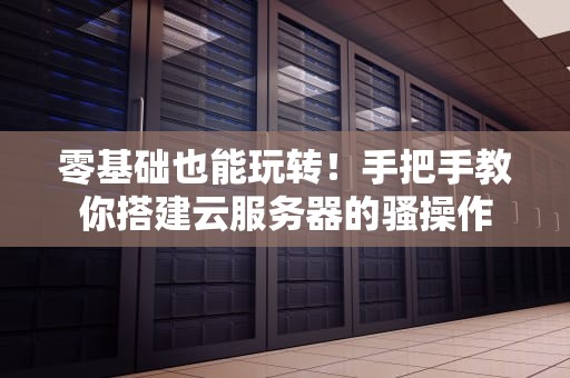 零基础也能玩转！手把手教你搭建云服务器的骚操作