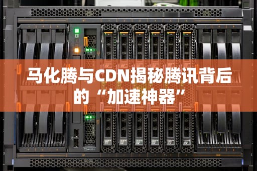 马化腾与CDN揭秘腾讯背后的“加速神器”