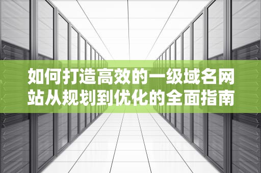 如何打造高效的一级域名网站从规划到优化的全面指南