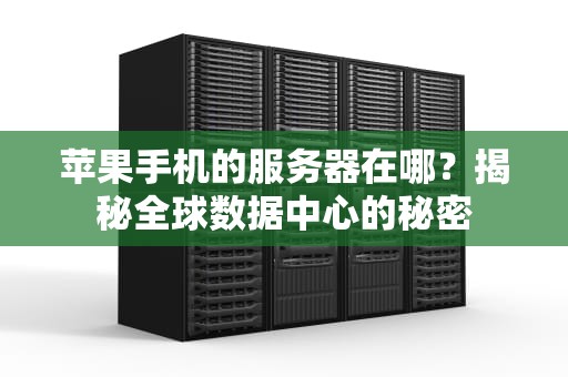 苹果手机的服务器在哪？揭秘全球数据中心的秘密
