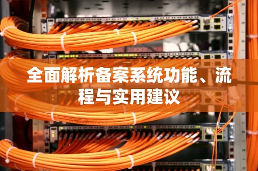 全面解析备案系统功能、流程与实用建议