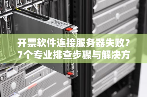 开票软件连接服务器失败？7个专业排查步骤与解决方案全解析