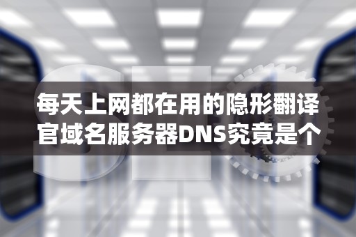 每天上网都在用的隐形翻译官域名服务器DNS究竟是个什么神仙操作？