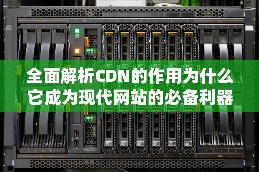 全面解析CDN的作用为什么它成为现代网站的必备利器？