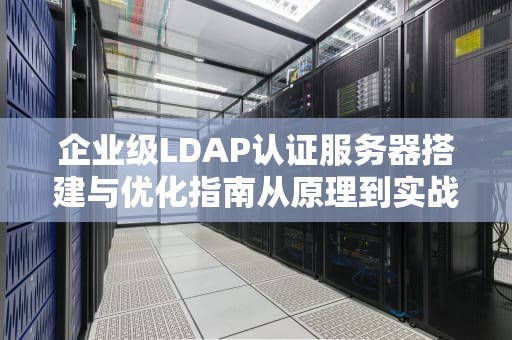 企业级LDAP认证服务器搭建与优化指南从原理到实战应用