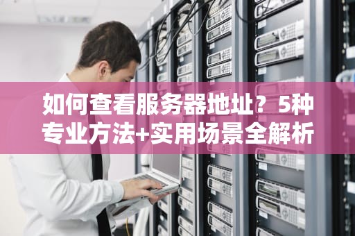 如何查看服务器地址？5种专业方法+实用场景全解析（2023最新版）