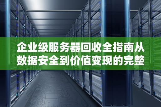 企业级服务器回收全指南从数据安全到价值变现的完整方案