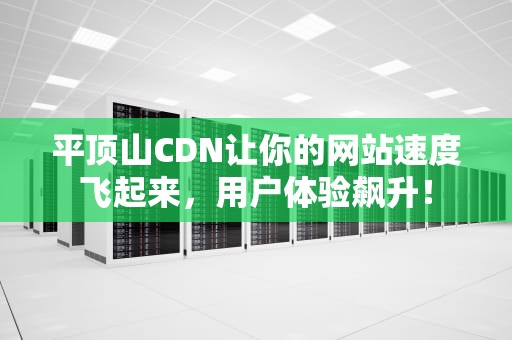 平顶山CDN让你的网站速度飞起来，用户体验飙升！