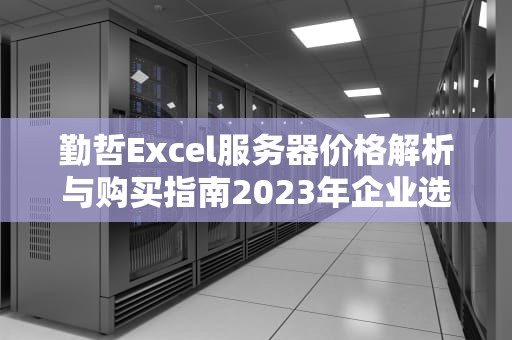 勤哲Excel服务器价格解析与购买指南2023年企业选型必读