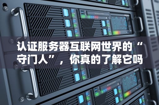 认证服务器互联网世界的“守门人”，你真的了解它吗？