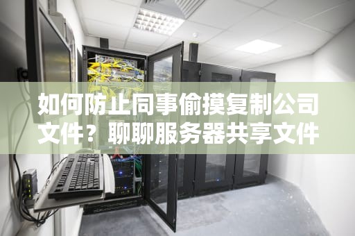 如何防止同事偷摸复制公司文件？聊聊服务器共享文件防复制软件那些事儿