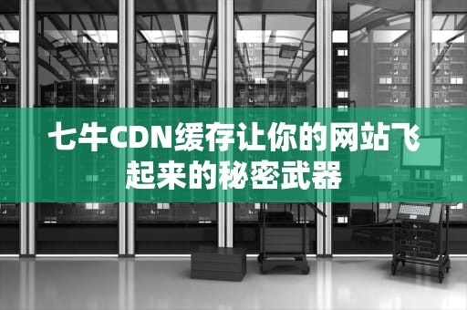 七牛CDN缓存让你的网站飞起来的秘密武器