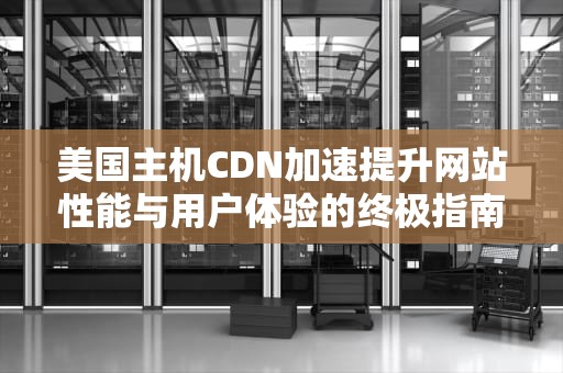 美国主机CDN加速提升网站性能与用户体验的终极指南