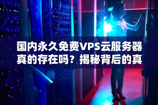 国内永久免费VPS云服务器真的存在吗？揭秘背后的真相与使用技巧