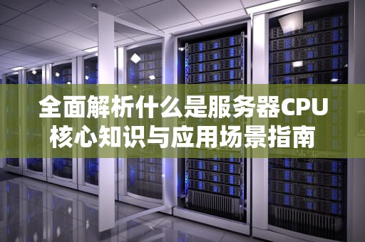 全面解析什么是服务器CPU核心知识与应用场景指南