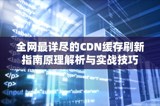全网最详尽的CDN缓存刷新指南原理解析与实战技巧