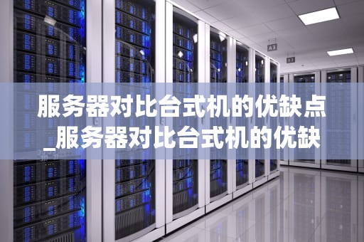 服务器对比台式机的优缺点_服务器对比台式机的优缺点分析_服务器与台式机的对比分析